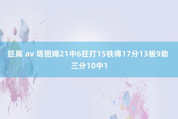 巨屌 av 塔图姆21中6狂打15铁得17分13板9助 三分10中1