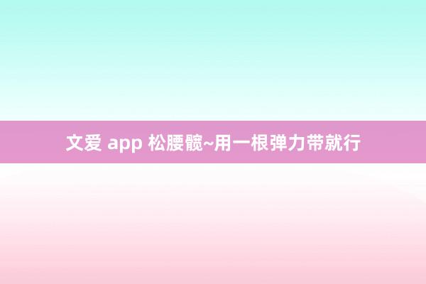 文爱 app 松腰髋~用一根弹力带就行