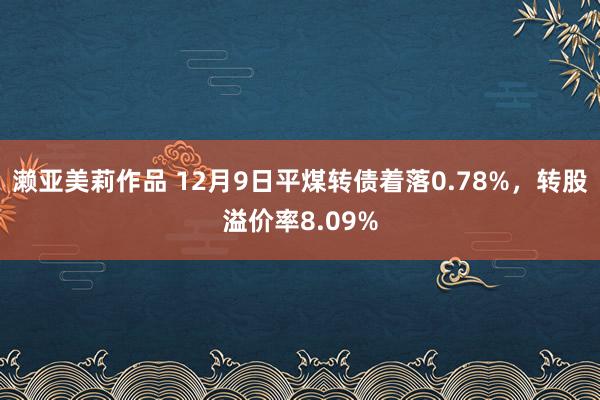 濑亚美莉作品 12月9日平煤转债着落0.78%，转股溢价率8.09%