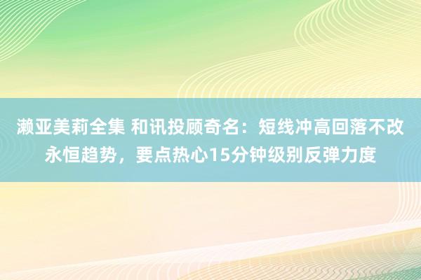 濑亚美莉全集 和讯投顾奇名：短线冲高回落不改永恒趋势，要点热心15分钟级别反弹力度