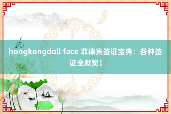 hongkongdoll face 菲律宾签证宝典：各种签证全默契！