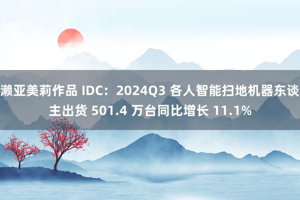 濑亚美莉作品 IDC：2024Q3 各人智能扫地机器东谈主出货 501.4 万台同比增长 11.1%