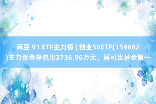 麻豆 91 ETF主力榜 | 创业50ETF(159682)主力资金净流出3736.96万元，居可比基金第一