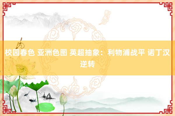 校园春色 亚洲色图 英超抽象：利物浦战平 诺丁汉逆转