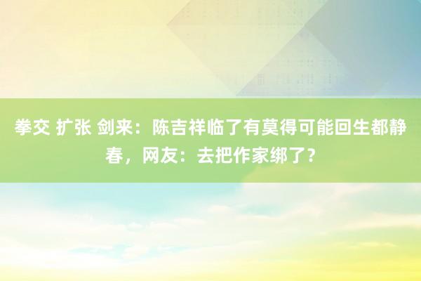 拳交 扩张 剑来：陈吉祥临了有莫得可能回生都静春，网友：去把作家绑了？