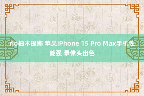 rio柚木提娜 苹果iPhone 15 Pro Max手机性能强 录像头出色