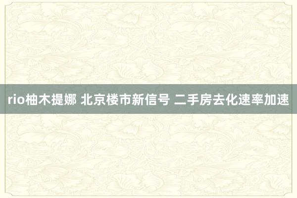 rio柚木提娜 北京楼市新信号 二手房去化速率加速