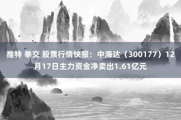 推特 拳交 股票行情快报：中海达（300177）12月17日主力资金净卖出1.61亿元