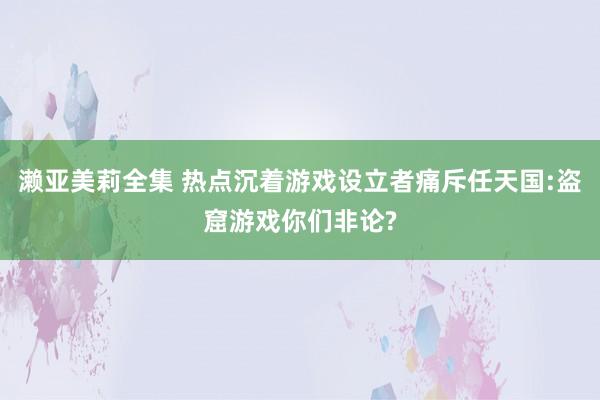 濑亚美莉全集 热点沉着游戏设立者痛斥任天国:盗窟游戏你们非论?