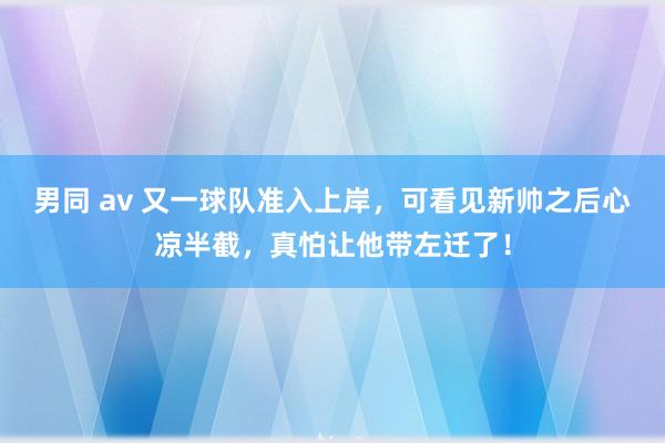 男同 av 又一球队准入上岸，可看见新帅之后心凉半截，真怕让他带左迁了！