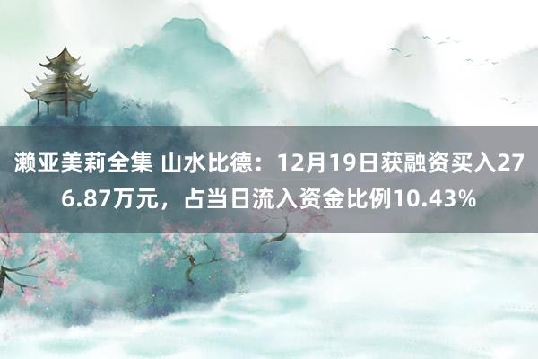 濑亚美莉全集 山水比德：12月19日获融资买入276.87万元，占当日流入资金比例10.43%