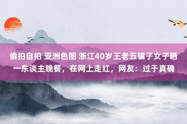 偷拍自拍 亚洲色图 浙江40岁王老五骗子女子晒一东谈主晚餐，在网上走红，网友：过于真确