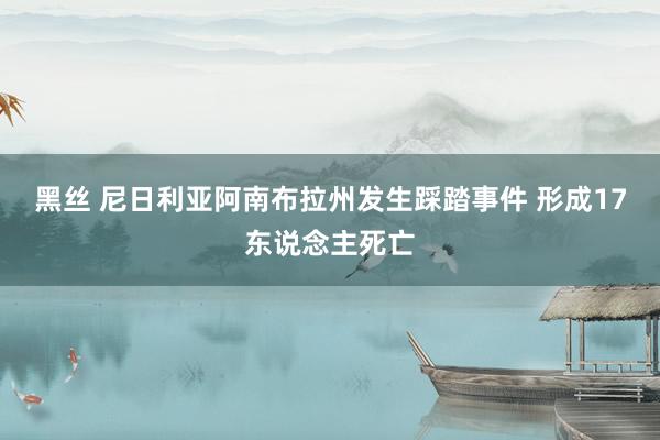 黑丝 尼日利亚阿南布拉州发生踩踏事件 形成17东说念主死亡