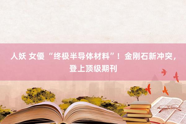 人妖 女優 “终极半导体材料”！金刚石新冲突，登上顶级期刊