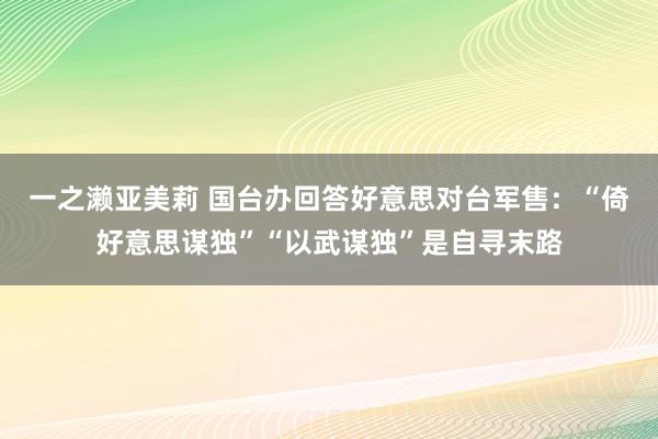 一之濑亚美莉 国台办回答好意思对台军售：“倚好意思谋独”“以武谋独”是自寻末路