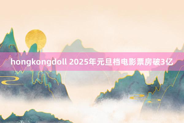 hongkongdoll 2025年元旦档电影票房破3亿