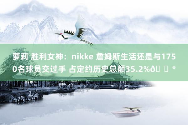 萝莉 胜利女神：nikke 詹姆斯生活还是与1750名球员交过手 占定约历史总额35.2%😮