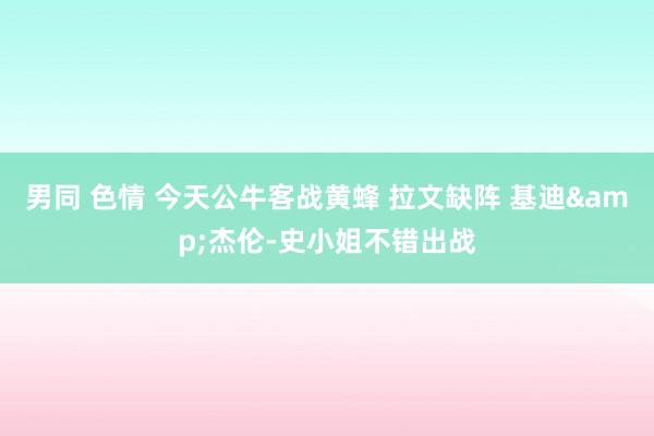 男同 色情 今天公牛客战黄蜂 拉文缺阵 基迪&杰伦-史小姐不错出战