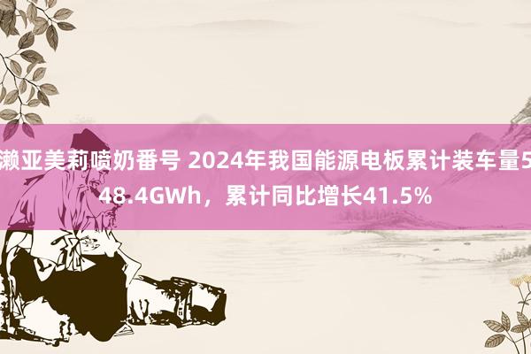 濑亚美莉喷奶番号 2024年我国能源电板累计装车量548.4GWh，累计同比增长41.5%